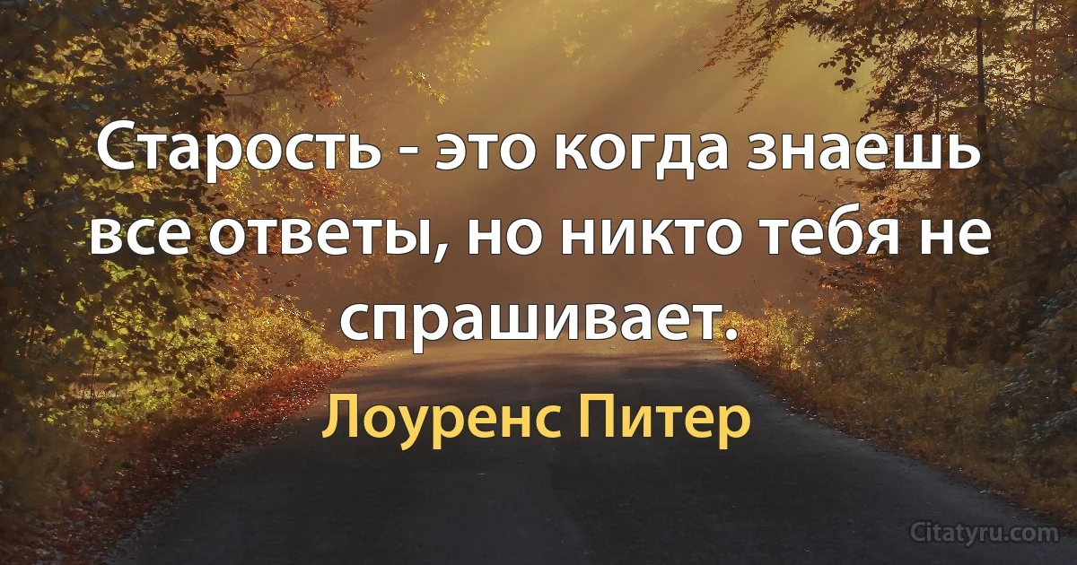 Старость - это когда знаешь все ответы, но никто тебя не спрашивает. (Лоуренс Питер)