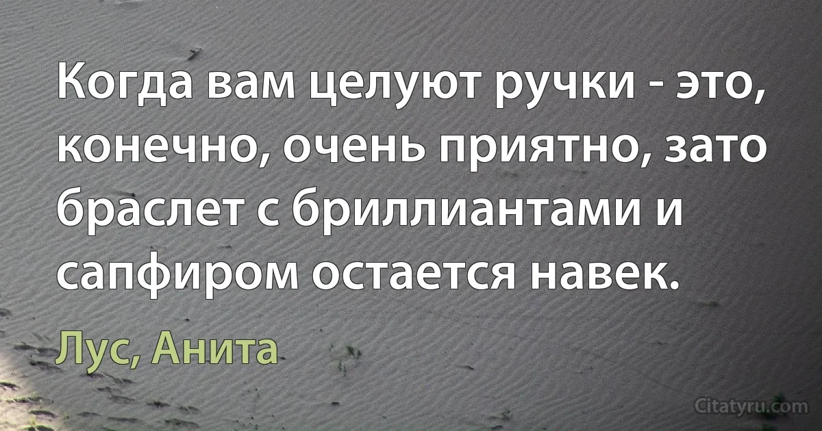 Когда вам целуют ручки - это, конечно, очень приятно, зато браслет с бриллиантами и сапфиром остается навек. (Лус, Анита)