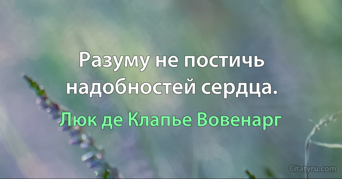 Разуму не постичь надобностей сердца. (Люк де Клапье Вовенарг)