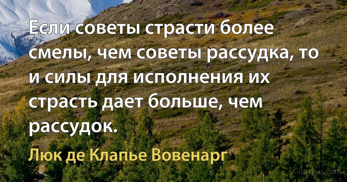 Если советы страсти более смелы, чем советы рассудка, то и силы для исполнения их страсть дает больше, чем рассудок. (Люк де Клапье Вовенарг)