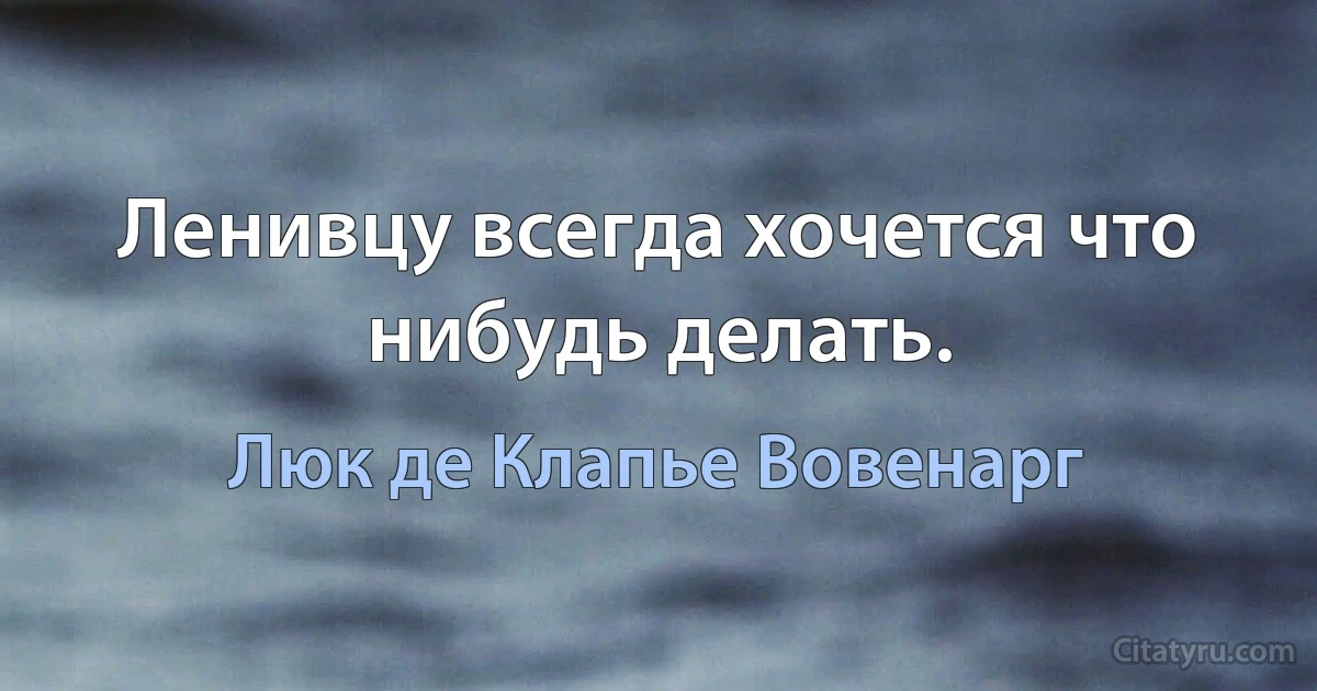 Ленивцу всегда хочется что нибудь делать. (Люк де Клапье Вовенарг)