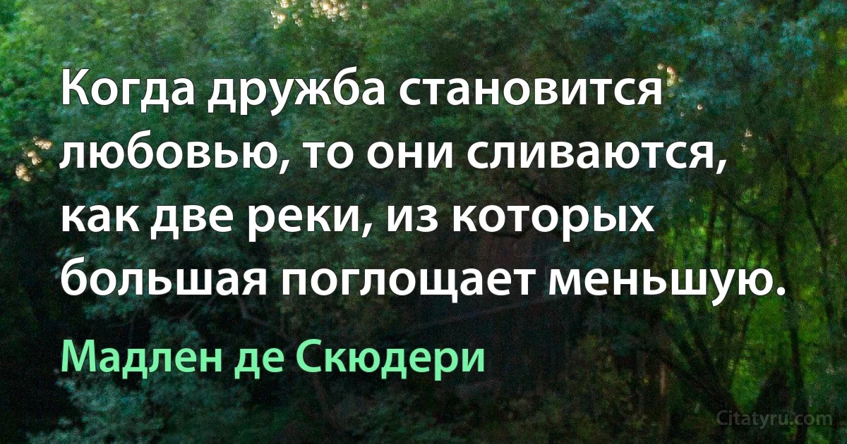 Когда дружба становится любовью, то они сливаются, как две реки, из которых большая поглощает меньшую. (Мадлен де Скюдери)