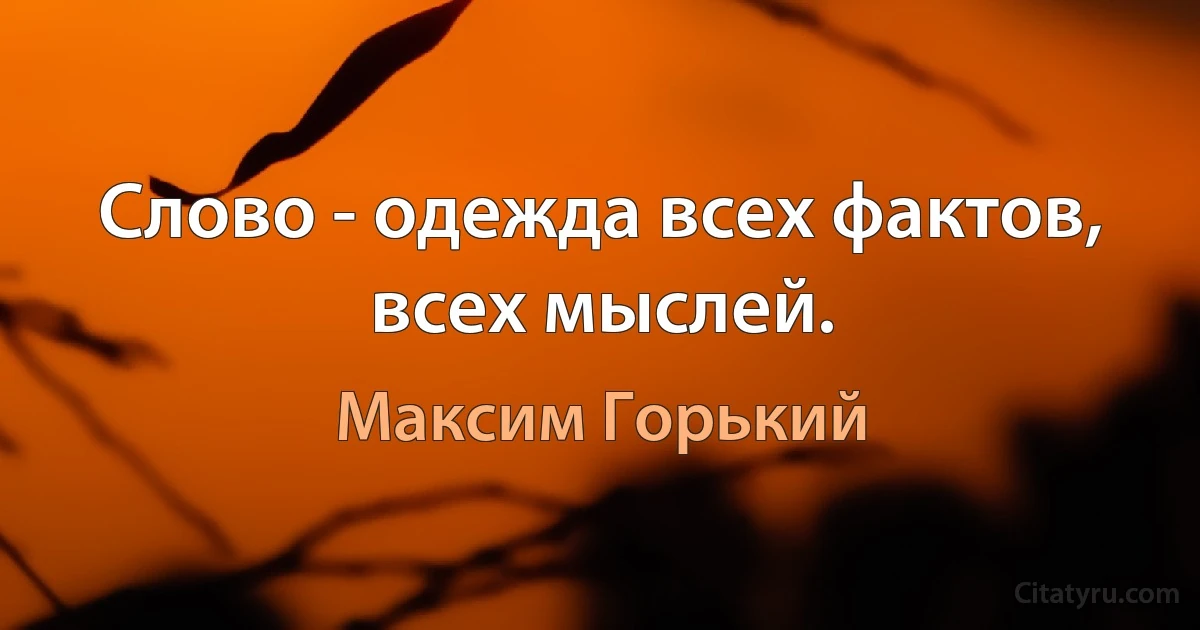 Слово - одежда всех фактов, всех мыслей. (Максим Горький)