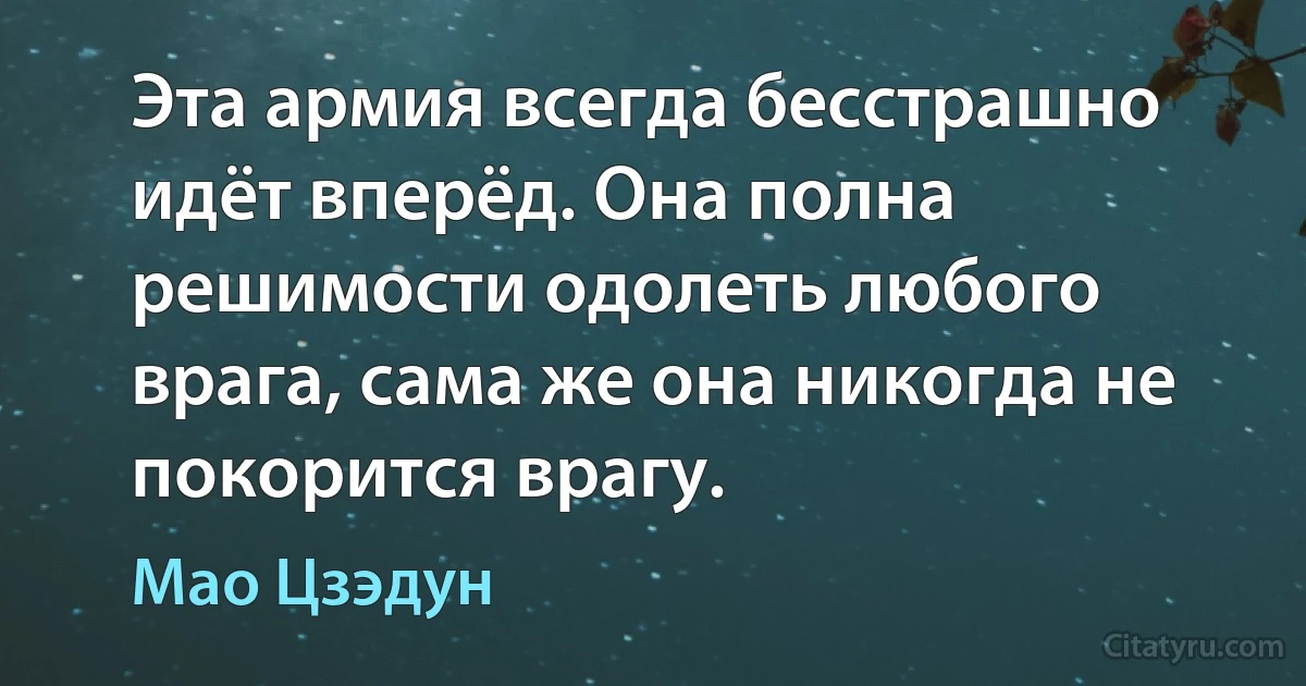 Эта армия всегда бесстрашно идёт вперёд. Она полна решимости одолеть любого врага, сама же она никогда не покорится врагу. (Мао Цзэдун)