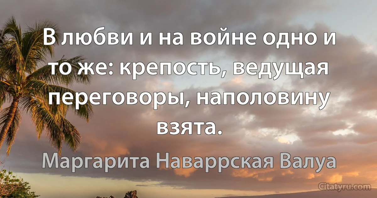 В любви и на войне одно и то же: крепость, ведущая переговоры, наполовину взята. (Маргарита Наваррская Валуа)