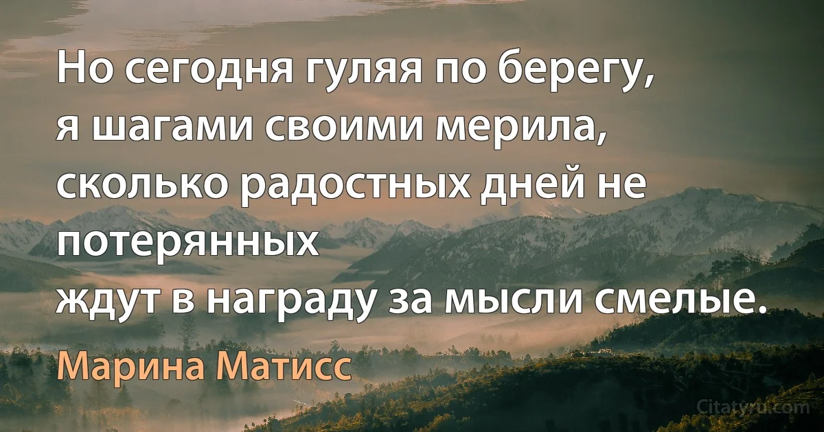 Но сегодня гуляя по берегу,
я шагами своими мерила,
сколько радостных дней не потерянных
ждут в награду за мысли смелые. (Марина Матисс)