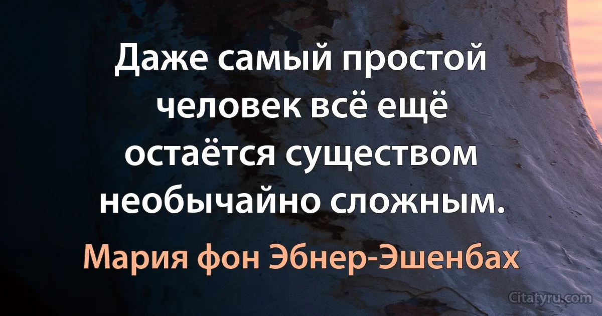 Даже самый простой человек всё ещё остаётся существом необычайно сложным. (Мария фон Эбнер-Эшенбах)