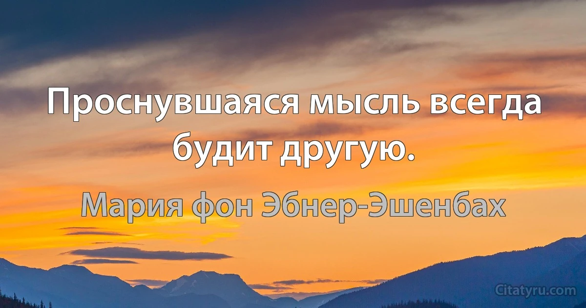 Проснувшаяся мысль всегда будит другую. (Мария фон Эбнер-Эшенбах)