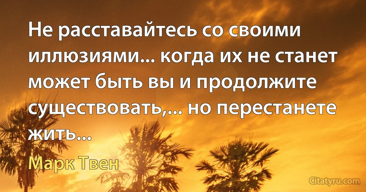 Не расставайтесь со своими иллюзиями... когда их не станет может быть вы и продолжите существовать,... но перестанете жить... (Марк Твен)