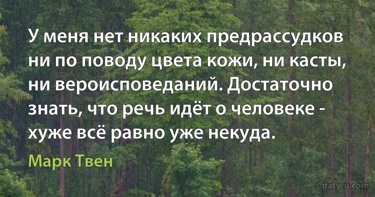 У меня нет никаких предрассудков ни по поводу цвета кожи, ни касты, ни вероисповеданий. Достаточно знать, что речь идёт о человеке - хуже всё равно уже некуда. (Марк Твен)