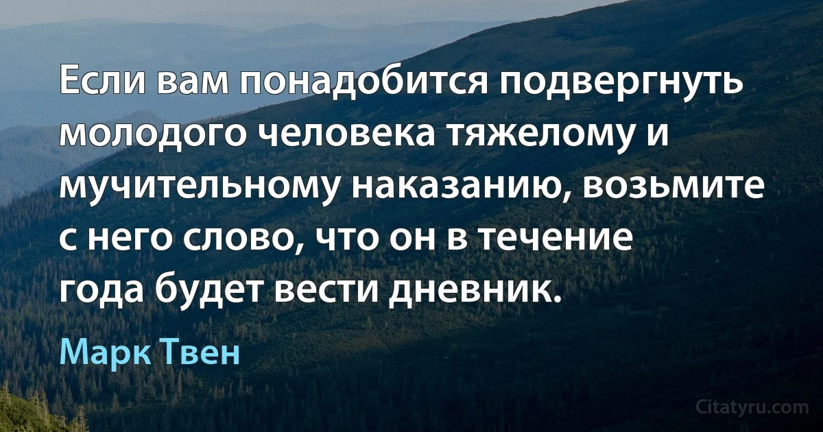 Если вам понадобится подвергнуть молодого человека тяжелому и мучительному наказанию, возьмите с него слово, что он в течение года будет вести дневник. (Марк Твен)