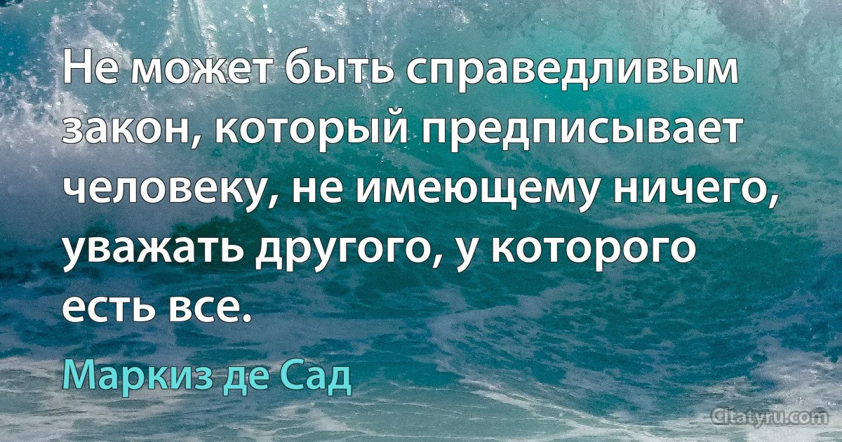 Не может быть справедливым закон, который предписывает человеку, не имеющему ничего, уважать другого, у которого есть все. (Маркиз де Сад)