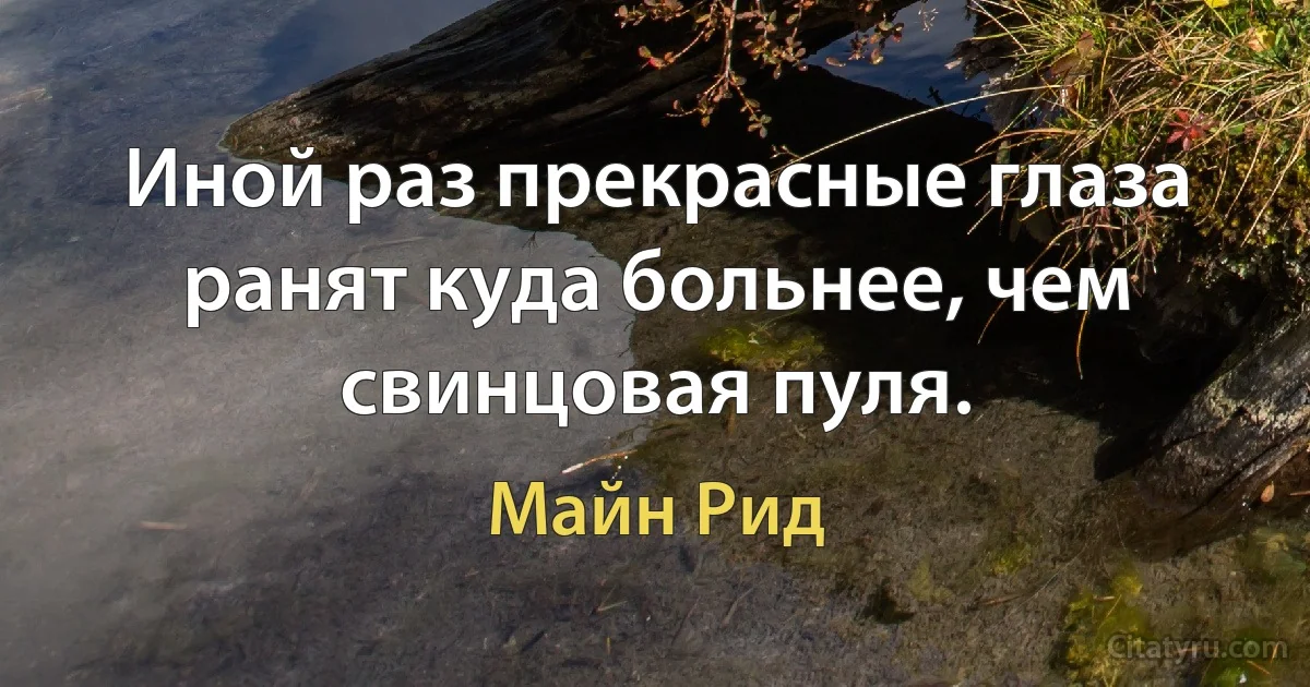 Иной раз прекрасные глаза ранят куда больнее, чем свинцовая пуля. (Майн Рид)