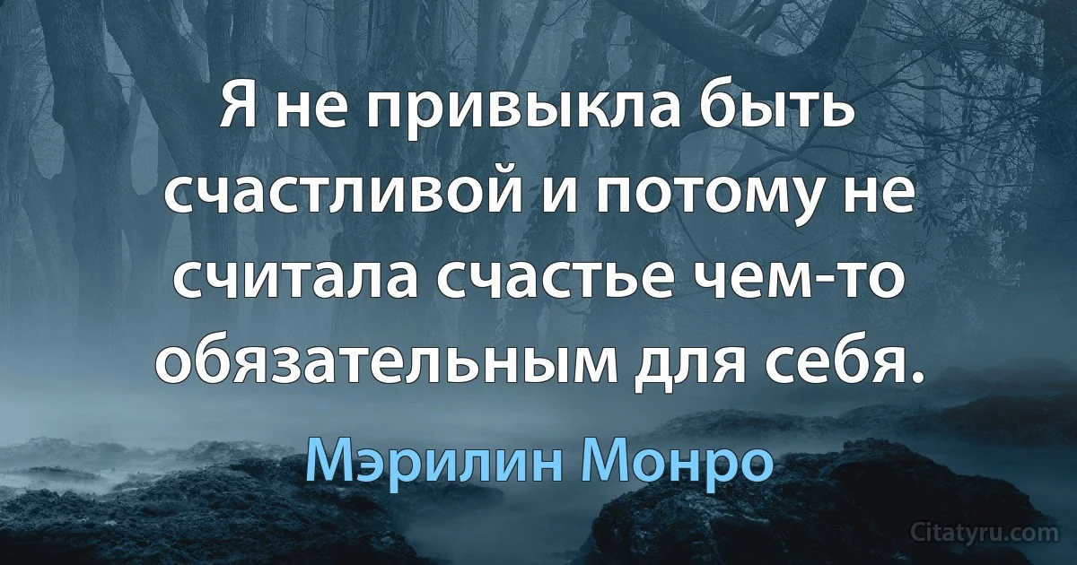 Я не привыкла быть счастливой и потому не считала счастье чем-то обязательным для себя. (Мэрилин Монро)