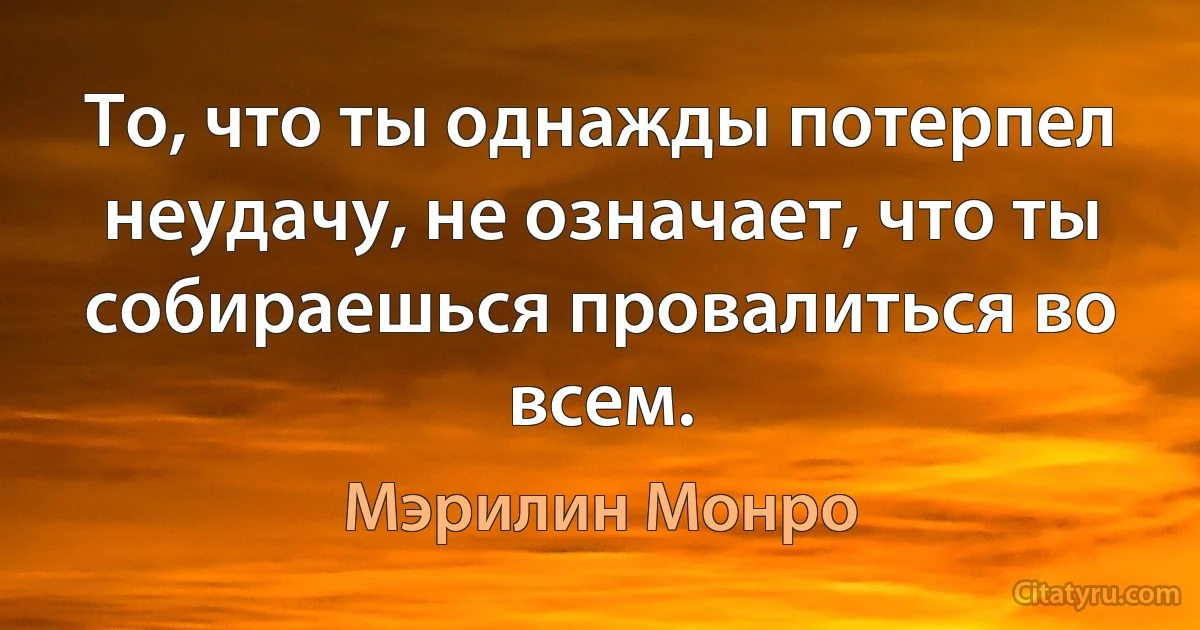 То, что ты однажды потерпел неудачу, не означает, что ты собираешься провалиться во всем. (Мэрилин Монро)