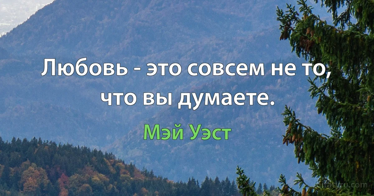 Любовь - это совсем не то, что вы думаете. (Мэй Уэст)