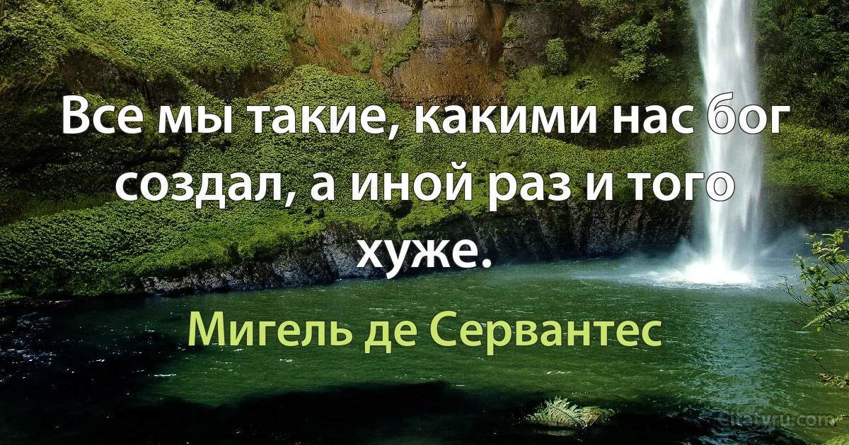 Все мы такие, какими нас бог создал, а иной раз и того хуже. (Мигель де Сервантес)