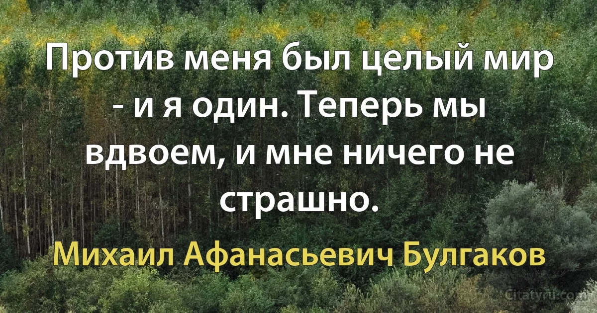 Против меня был целый мир - и я один. Теперь мы вдвоем, и мне ничего не страшно. (Михаил Афанасьевич Булгаков)