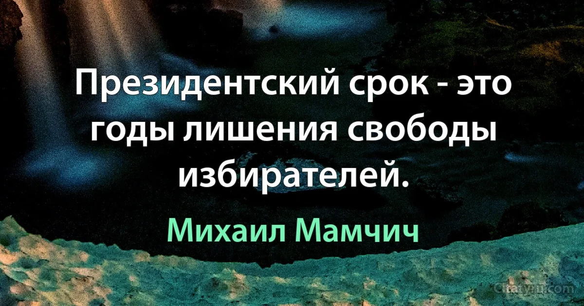 Президентский срок - это годы лишения свободы избирателей. (Михаил Мамчич)