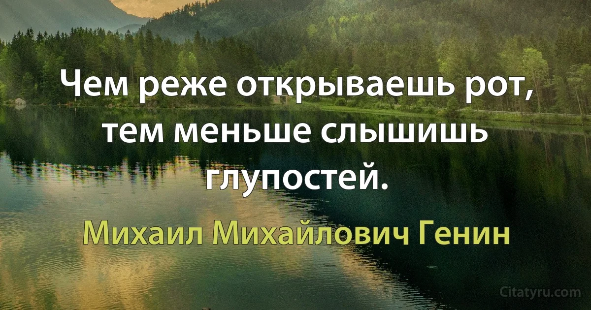 Чем реже открываешь рот, тем меньше слышишь глупостей. (Михаил Михайлович Генин)