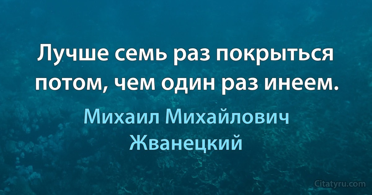 Лучше семь раз покрыться потом, чем один раз инеем. (Михаил Михайлович Жванецкий)