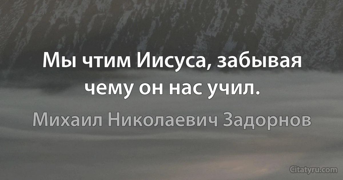 Мы чтим Иисуса, забывая чему он нас учил. (Михаил Николаевич Задорнов)