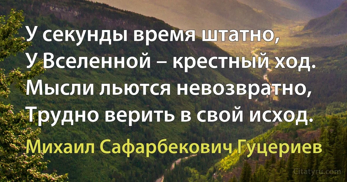 У секунды время штатно, 
У Вселенной – крестный ход. 
Мысли льются невозвратно, 
Трудно верить в свой исход. (Михаил Сафарбекович Гуцериев)