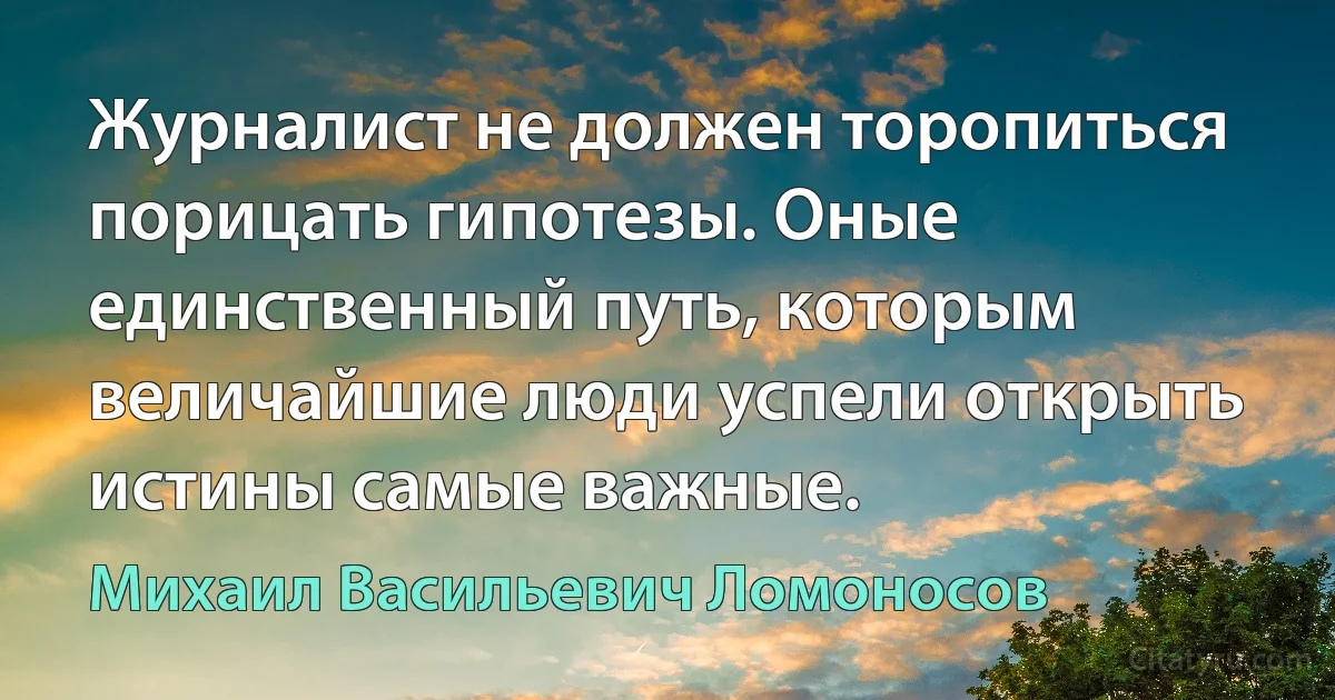 Журналист не должен торопиться порицать гипотезы. Оные единственный путь, которым величайшие люди успели открыть истины самые важные. (Михаил Васильевич Ломоносов)