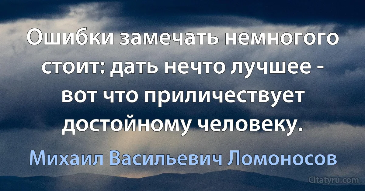 Ошибки замечать немногого стоит: дать нечто лучшее - вот что приличествует достойному человеку. (Михаил Васильевич Ломоносов)