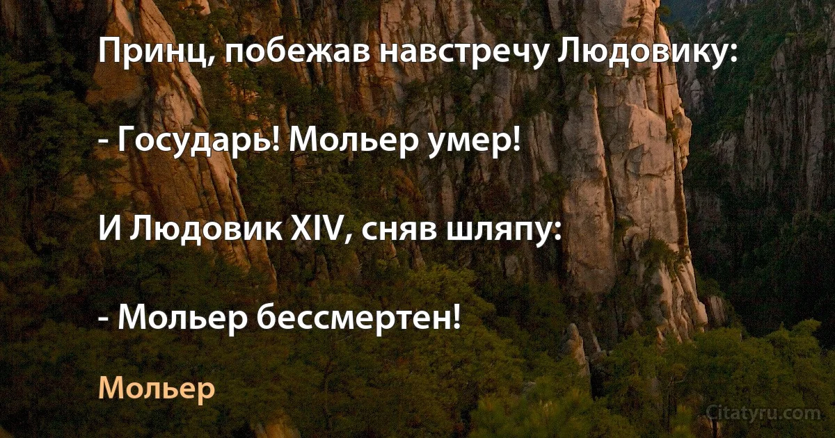 Принц, побежав навстречу Людовику:

- Государь! Мольер умер!

И Людовик XIV, сняв шляпу:

- Мольер бессмертен! (Мольер)