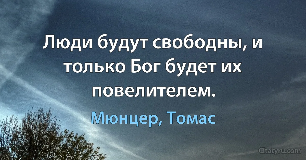 Люди будут свободны, и только Бог будет их повелителем. (Мюнцер, Томас)