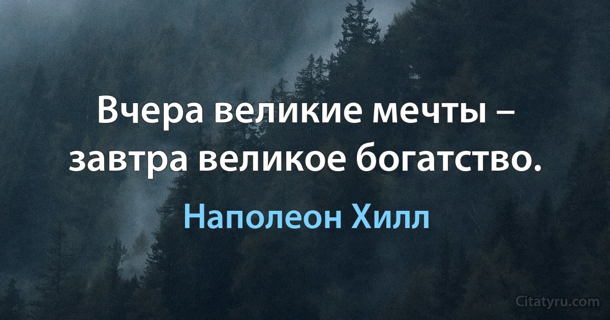 Вчера великие мечты – завтра великое богатство. (Наполеон Хилл)