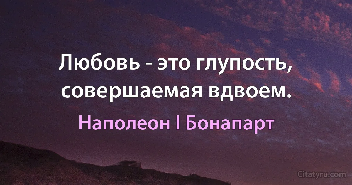 Любовь - это глупость, совершаемая вдвоем. (Наполеон I Бонапарт)