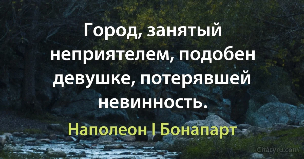 Город, занятый неприятелем, подобен девушке, потерявшей невинность. (Наполеон I Бонапарт)