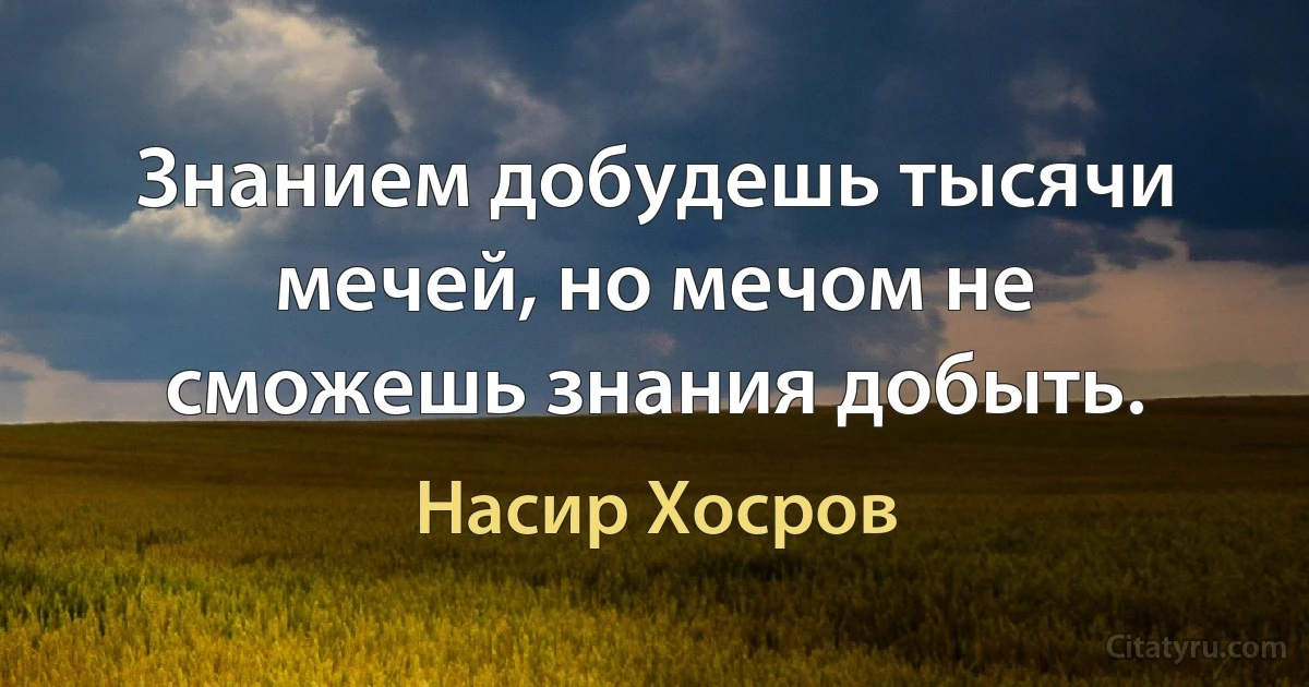 Знанием добудешь тысячи мечей, но мечом не сможешь знания добыть. (Насир Хосров)