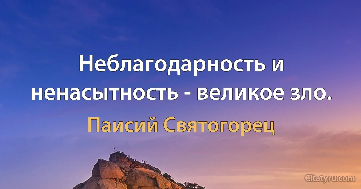 Неблагодарность и ненасытность - великое зло. (Паисий Святогорец)