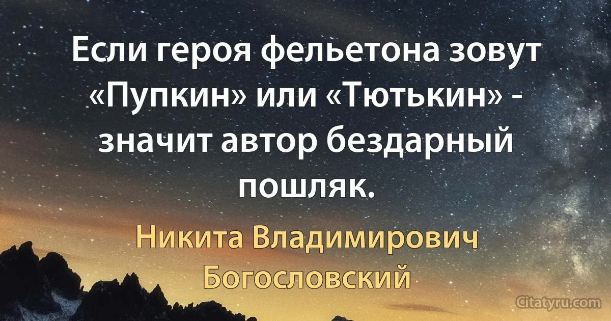 Если героя фельетона зовут «Пупкин» или «Тютькин» - значит автор бездарный пошляк. (Никита Владимирович Богословский)