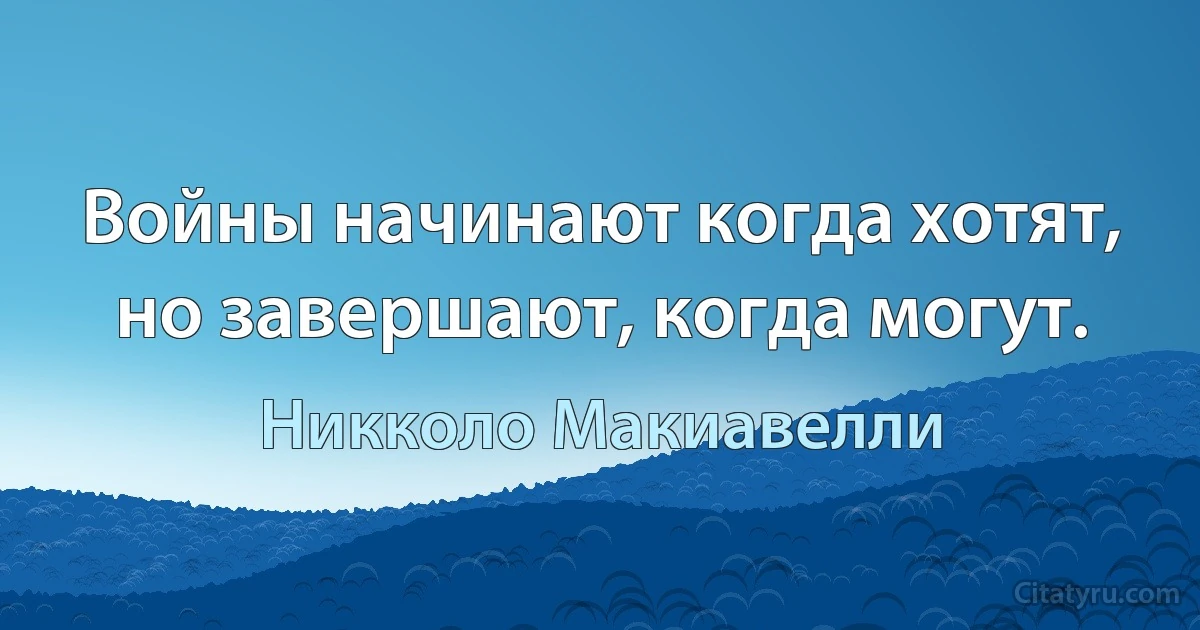 Войны начинают когда хотят, но завершают, когда могут. (Никколо Макиавелли)