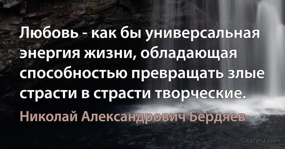 Любовь - как бы универсальная энергия жизни, обладающая способностью превращать злые страсти в страсти творческие. (Николай Александрович Бердяев)