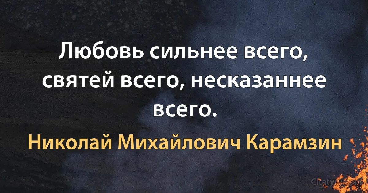 Любовь сильнее всего, святей всего, несказаннее всего. (Николай Михайлович Карамзин)