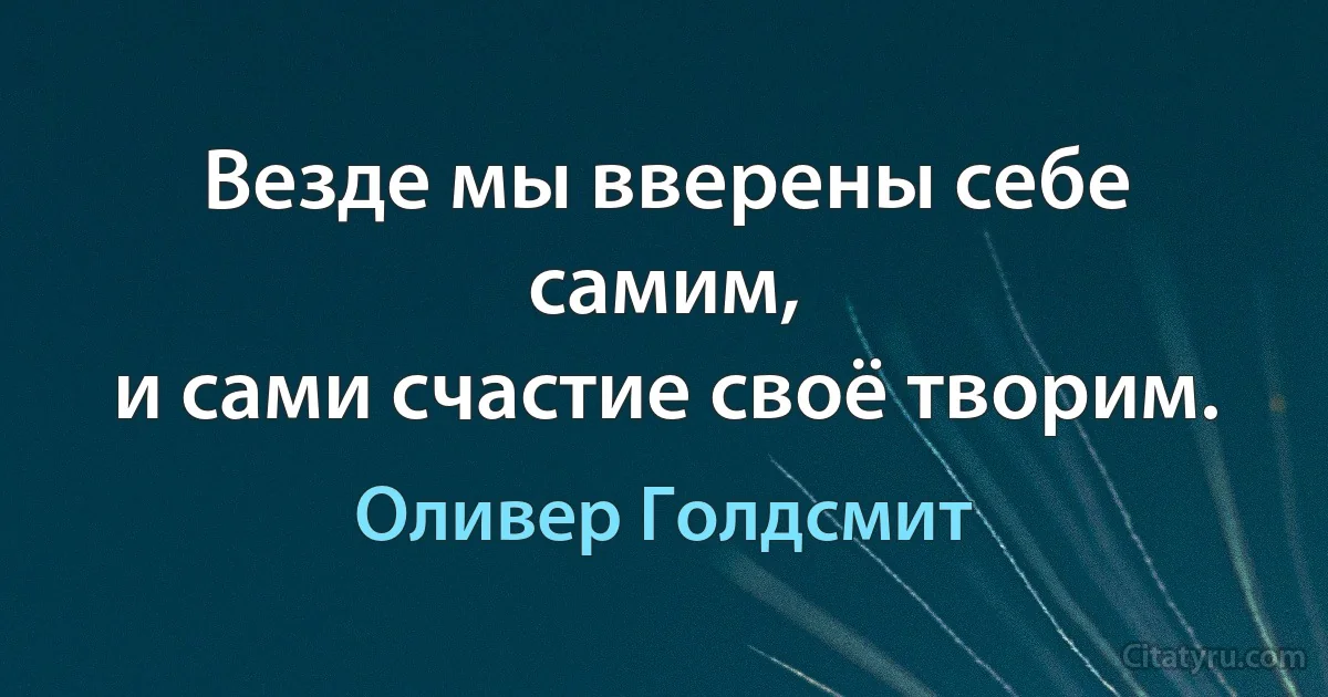 Везде мы вверены себе самим,
и сами счастие своё творим. (Оливер Голдсмит)