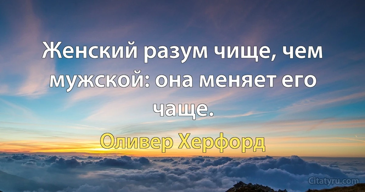 Женский разум чище, чем мужской: она меняет его чаще. (Оливер Херфорд)