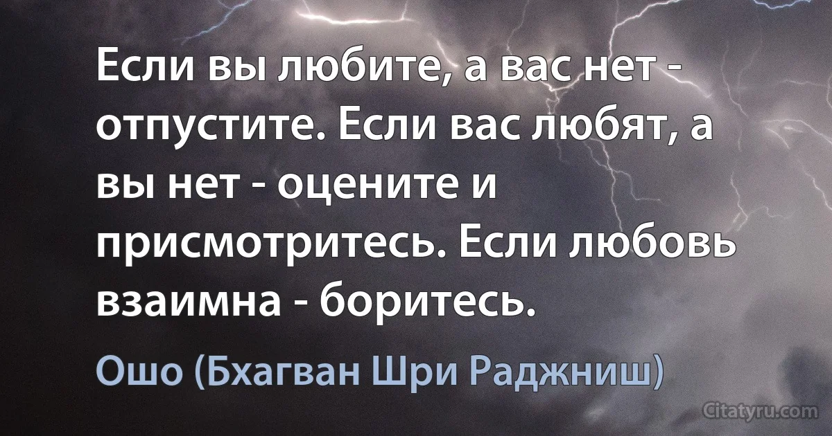 Если вы любите, а вас нет - отпустите. Если вас любят, а вы нет - оцените и присмотритесь. Если любовь взаимна - боритесь. (Ошо (Бхагван Шри Раджниш))