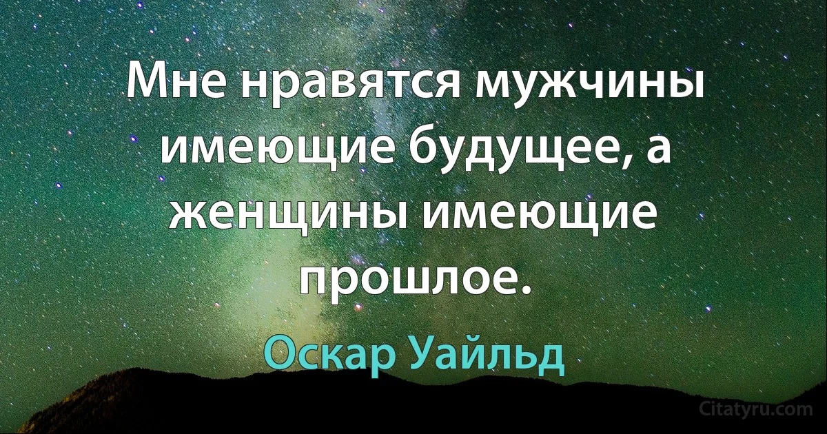 Мне нравятся мужчины имеющие будущее, а женщины имеющие прошлое. (Оскар Уайльд)