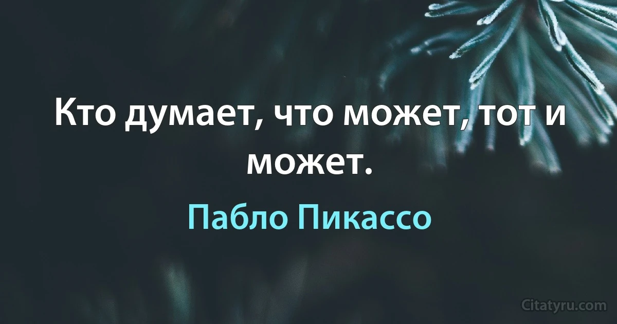 Кто думает, что может, тот и может. (Пабло Пикассо)