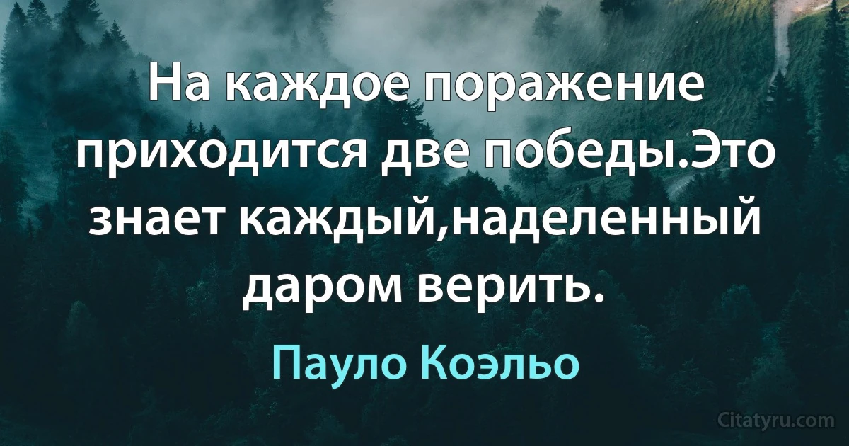 На каждое поражение приходится две победы.Это знает каждый,наделенный даром верить. (Пауло Коэльо)