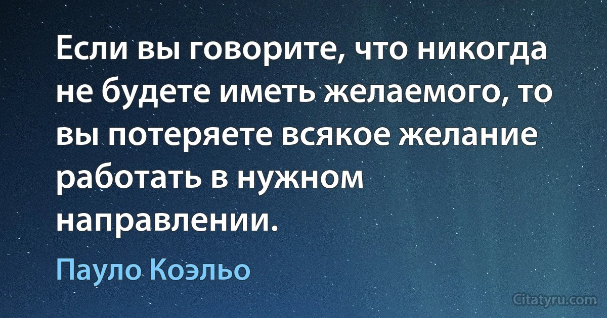 Если вы говорите, что никогда не будете иметь желаемого, то вы потеряете всякое желание работать в нужном направлении. (Пауло Коэльо)