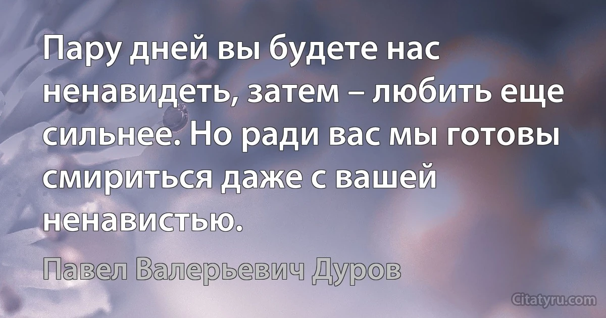 Пару дней вы будете нас ненавидеть, затем – любить еще сильнее. Но ради вас мы готовы смириться даже с вашей ненавистью. (Павел Валерьевич Дуров)