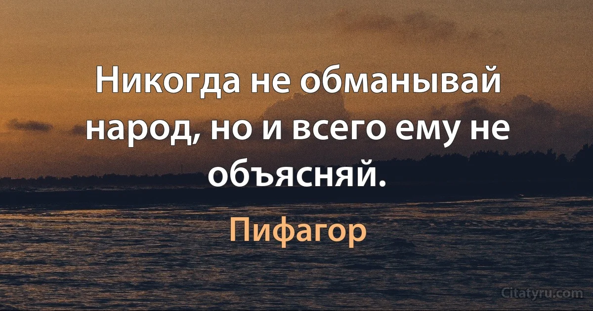 Никогда не обманывай народ, но и всего ему не объясняй. (Пифагор)