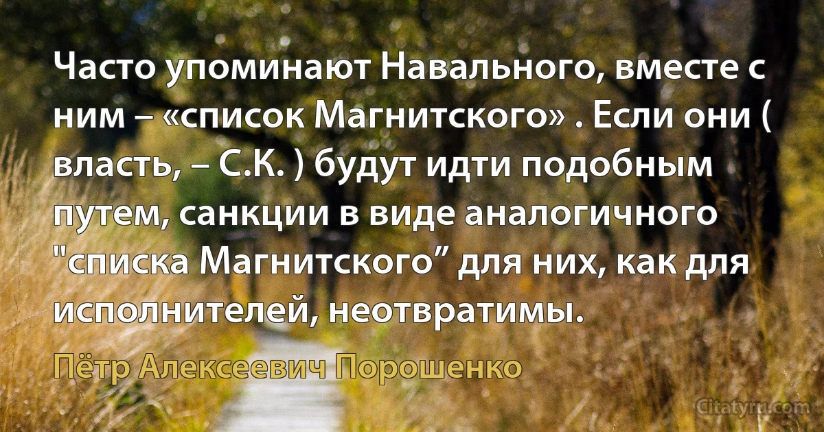 Часто упоминают Навального, вместе с ним – «список Магнитского» . Если они ( власть, – С.К. ) будут идти подобным путем, санкции в виде аналогичного "списка Магнитского” для них, как для исполнителей, неотвратимы. (Пётр Алексеевич Порошенко)